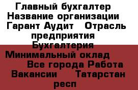 Главный бухгалтер › Название организации ­ Гарант Аудит › Отрасль предприятия ­ Бухгалтерия › Минимальный оклад ­ 35 000 - Все города Работа » Вакансии   . Татарстан респ.